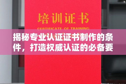 合肥揭秘专业认证证书制作的条件，打造权威认证的必备要素